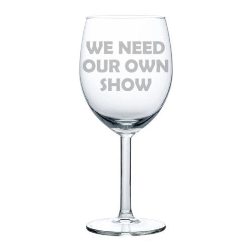 Wine Glass Goblet Funny We Need Our Own Show (10 oz)