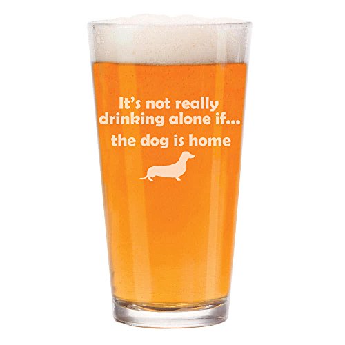 16 oz Beer Pint Glass It's Not Really Drinking Alone If The Dog Is Home Dachshund