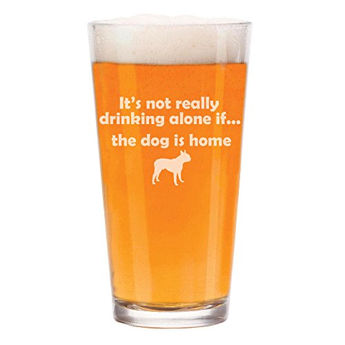 16 oz Beer Pint Glass It's Not Really Drinking Alone If The Dog Is Home Boston Terrier