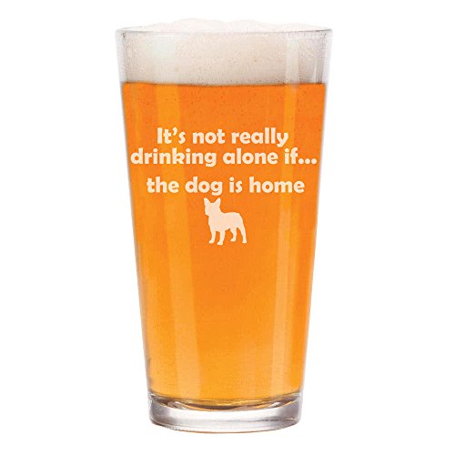 16 oz Beer Pint Glass It's Not Really Drinking Alone If The Dog Is Home French Bulldog