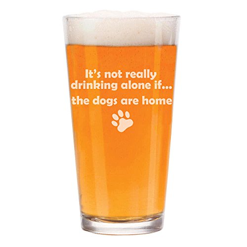 16 oz Beer Pint Glass It's Not Really Drinking Alone If The Dogs Are Home