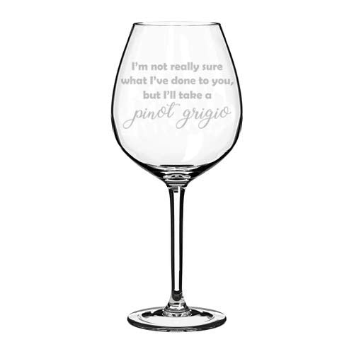 Wine Glass Goblet Funny I'm Not Really Sure What I've Done To You But I'll Take A Pinot Grigio (20 oz Jumbo)