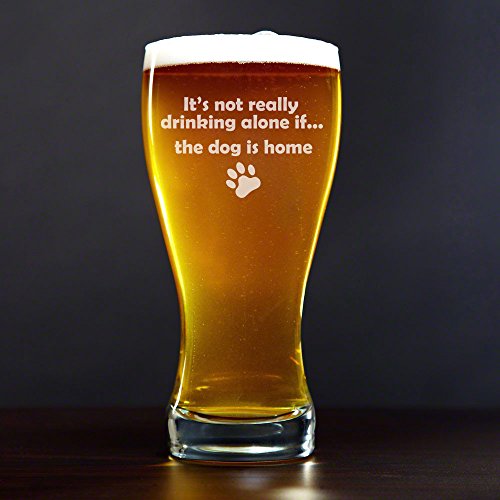 15 oz Beer Pilsner Glass Funny It's not really drinking alone if the dog is home