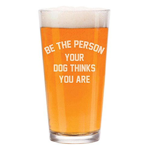 16 oz Beer Pint Glass Be The Person Your Dog Thinks You Are Funny