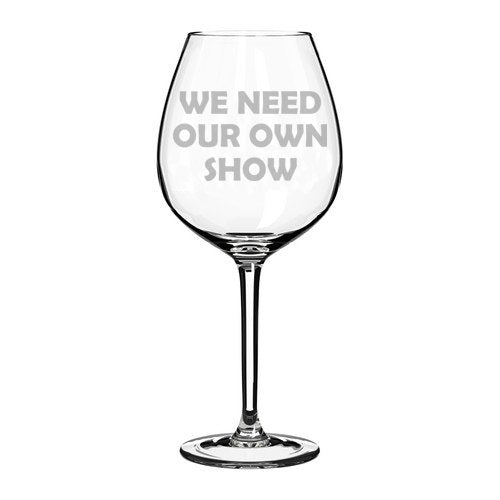 Wine Glass Goblet Funny We Need Our Own Show (20 oz Jumbo)