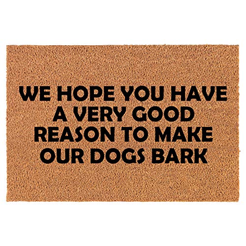 Coir Doormat Front Door Mat New Home Closing Housewarming Gift We Hope You Have A Very Good Reason to Make Our Dogs Bark Funny (30" x 18" Standard)